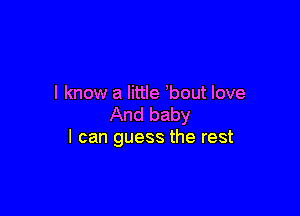 I know a little bout love

And baby
I can guess the rest