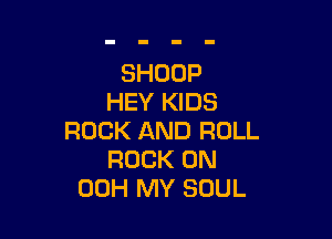 SHODP
HEY KIDS

ROCK AND ROLL
ROCK ON
00H MY SOUL