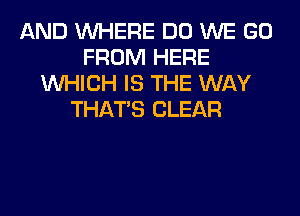 AND WHERE DO WE GO
FROM HERE
WHICH IS THE WAY
THAT'S CLEAR