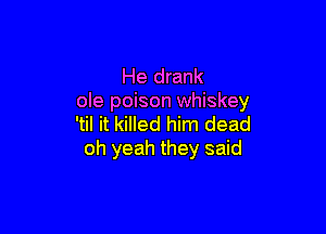 He drank
ole poison whiskey

'til it killed him dead
oh yeah they said