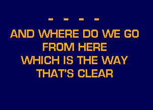 AND WHERE DO WE GO
FROM HERE
WHICH IS THE WAY
THAT'S CLEAR