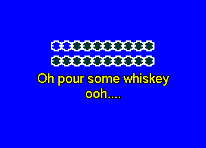W
W

Oh pour some whiskey
ooh....