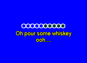 W

Oh pour some whiskey
ooh....