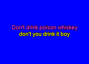 Don't drink poison whiskey

don't you drink it boy