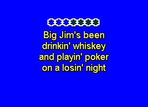 m

Big Jim's been
drinkin' whiskey

and playin' poker
on a Iosin' night