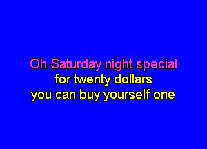Oh Saturday night special

for twenty dollars
you can buy yourself one