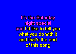 It's the Saturday
night special

and I'd like to tell you
what you do with it
and that's the end
ofthis song