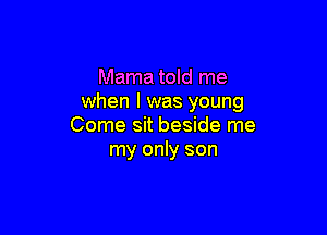 Mama told me
when I was young

Come sit beside me
my only son