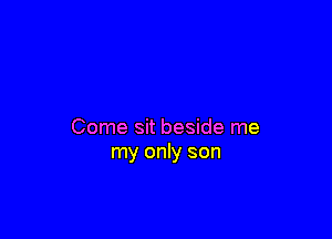 Come sit beside me
my only son
