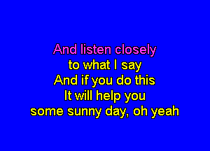 And listen closely
to what I say

And if you do this
It will help you
some sunny day, oh yeah