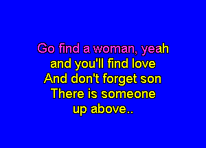 Go find a woman. yeah
and you'll fmd love

And don't forget son
There is someone
up above..