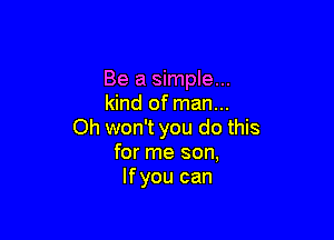 Be a simple...
kind of man...

Oh won't you do this
for me son,
Ifyou can