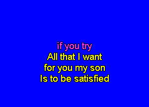 ifyou try

All that I want
for you my son
Is to be satisfied