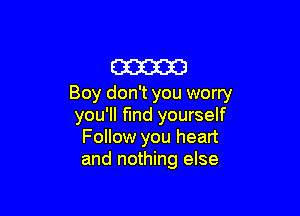 cam
Boy don't you worry

you'll find yourself
Follow you heart
and nothing else