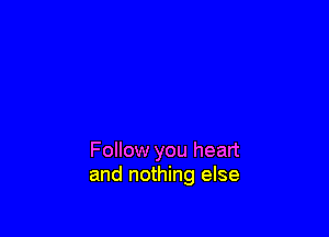 Follow you heart
and nothing else