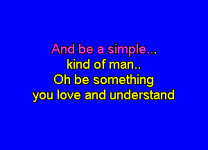 And be a simple...
kind of man..

Oh be something
you love and understand