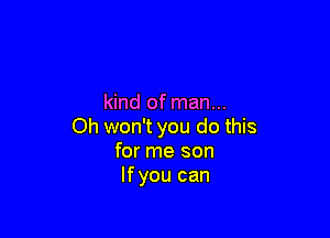 kind of man...

Oh won't you do this
for me son
Ifyou can