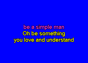 be a simple man

Oh be something
you love and understand