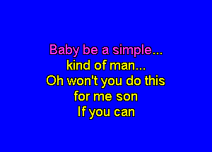 Baby be a simple...
kind of man...

Oh won't you do this
for me son
Ifyou can