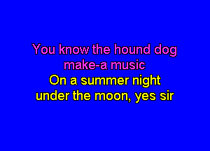 You know the hound dog
make-a music

On a summer night
under the moon, yes sir