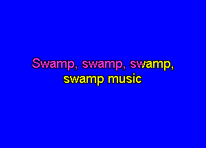 Swamp, swamp, swamp,

swamp music