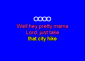 am
Well hey pretty mama

Lord, just take
that city hike