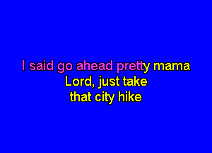 I said go ahead pretty mama

Lord, just take
that city hike