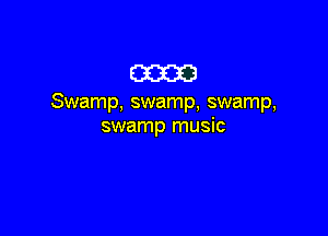 m

Swamp, swamp, swamp,

swamp music