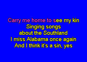 Carry me home to see my kin
Singing songs
about the Southland
I miss Alabama once again
And I think ifs a sin, yes