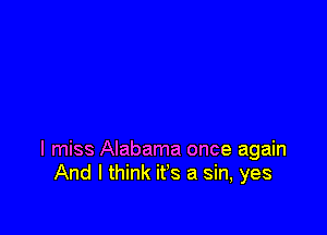 I miss Alabama once again
And I think it's a sin, yes