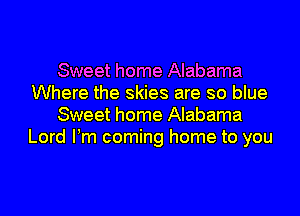 Sweet home Alabama
Where the skies are so blue
Sweet home Alabama
Lord Pm coming home to you