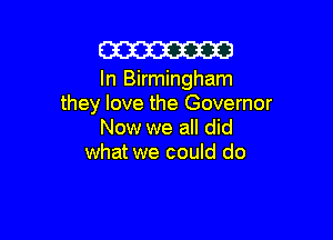 W

In Birmingham
they love the Governor

Now we all did
what we could do