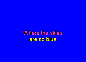 Where the skies
are so blue