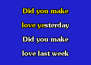 Did you make

love yesterday

Did you make

love last week