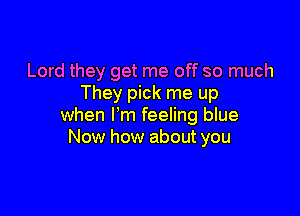 Lord they get me off so much
They pick me up

when Fm feeling blue
Now how about you