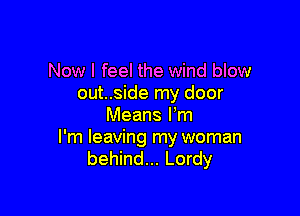 Now I feel the wind blow
outside my door

Means Fm

I'm leaving my woman
behind... Lordy