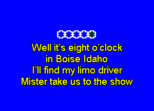 cameo
Well ifs eight dclock

in Boise Idaho
VII Md my limo driver
Mister take us to the show