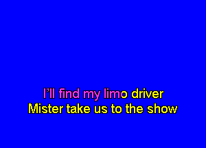 VII Md my limo driver
Mister take us to the show