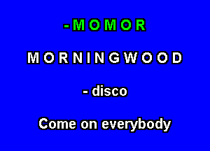 -IVIOIVIOR
MORNINGWOOD

- disco

Come on everybody