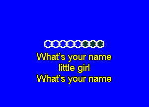 W

Whafs your name
little girl
Whafs your name