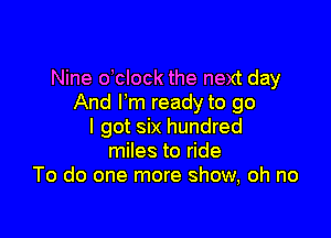 Nine dclock the next day
And Fm ready to go

I got six hundred
miles to ride
To do one more show, oh no