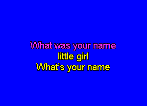 What was your name

little girl
Whafs your name