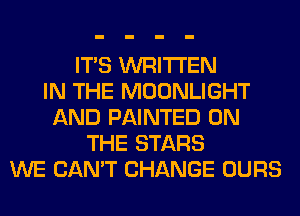 ITS WRITTEN
IN THE MOONLIGHT
AND PAINTED ON
THE STARS
WE CAN'T CHANGE OURS