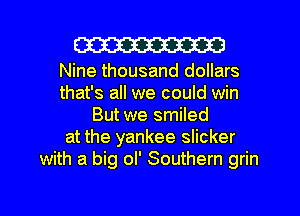 W

Nine thousand dollars
that's all we could win
But we smiIed
at the yankee slicker
with a big ol' Southern grin