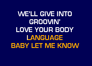 WE'LL GIVE INTO
GRUDVIN'
LOVE YOUR BODY
LANGUAGE
BABY LET ME KNOW