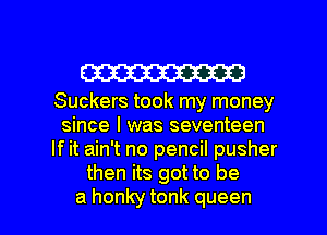 W

Suckers took my money
since I was seventeen
If it ain't no pencil pusher
then its got to be

a honky tonk queen l