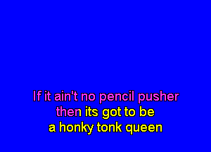 If it ain't no pencil pusher
then its got to be
a honky tonk queen