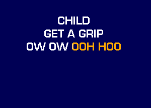CHILD
GET A GRIP
0W 0W 00H H00
