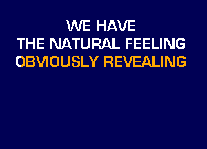 WE HAVE
THE NATURAL FEELING
OBVIOUSLY REVEALING