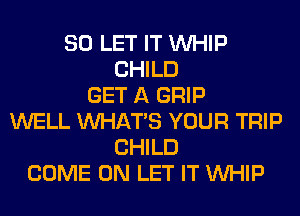 SO LET IT WHIP
CHILD
GET A GRIP
WELL WHATS YOUR TRIP
CHILD
COME ON LET IT WHIP
